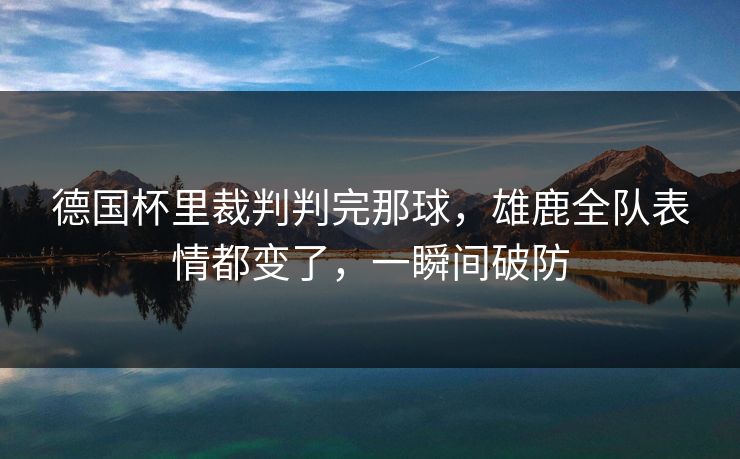 德国杯里裁判判完那球，雄鹿全队表情都变了，一瞬间破防