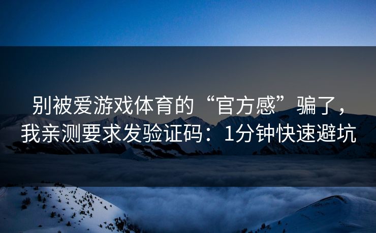 别被爱游戏体育的“官方感”骗了，我亲测要求发验证码：1分钟快速避坑