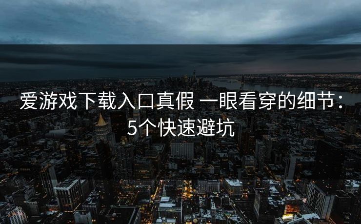 爱游戏下载入口真假 一眼看穿的细节：5个快速避坑